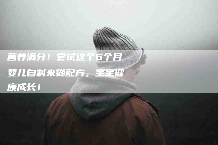 营养满分！尝试这个6个月婴儿自制米糊配方，宝宝健康成长！-住家保姆月嫂服务_家政保洁钟点工家政服务_速上门月嫂网首页